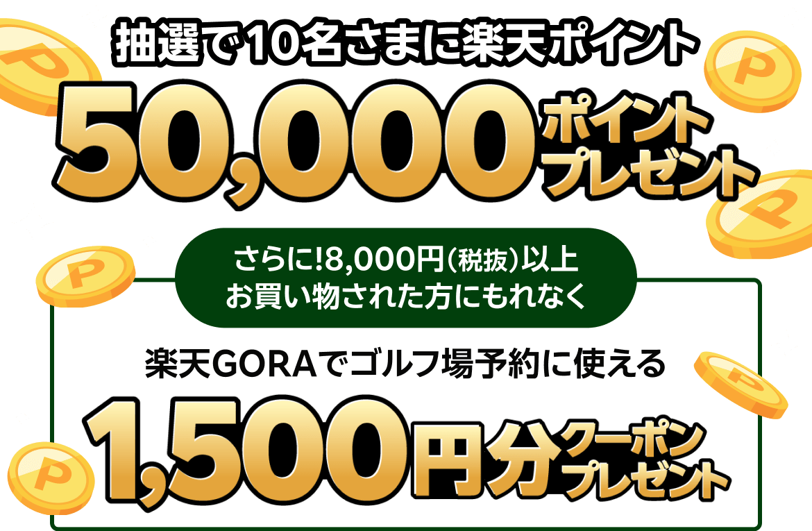 抽選で10名さまに楽天ポイント50,000ポイントプレゼント　さらに！8,000円（税抜）以上お買い物された方にもれなく楽天GORAでゴルフ場予約で使える1,500円分クーポンプレゼント