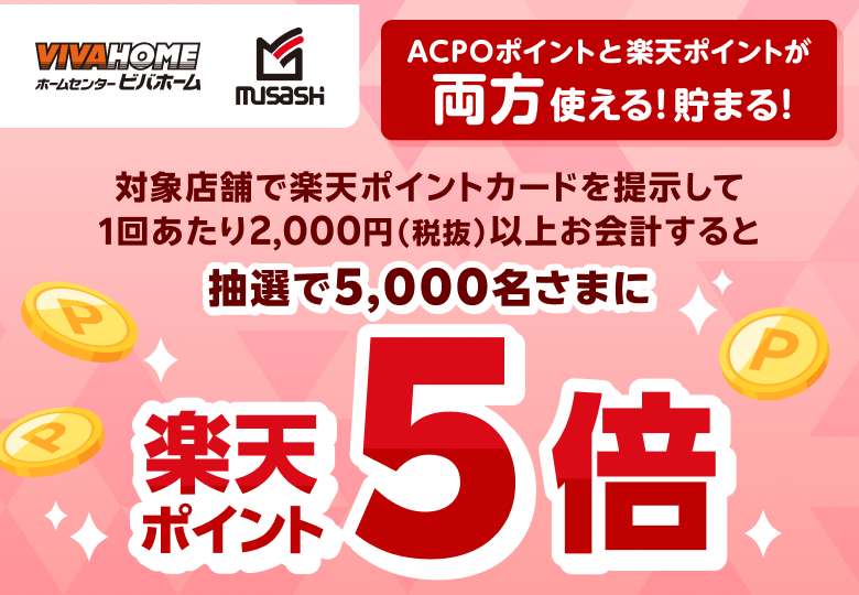【ビバホーム ホームセンタームサシ】ACPOポイントと楽天ポイントが両方使える！貯まる！ 対象店舗で楽天ポイントカードを提示して1回あたり2,000円（税抜）以上お会計すると抽選で5,000名さまに楽天ポイント5倍