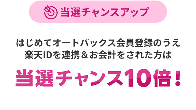 当選チャンスアップ はじめてオートバックス会員登録のうえ楽天IDを連携&お会計をされた方は当選チャンス10倍!