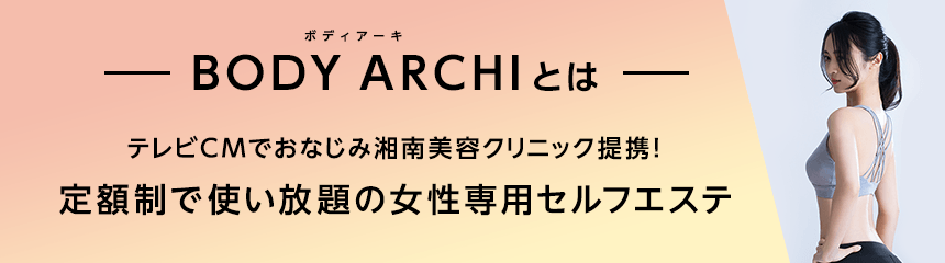 BODY ARCHI(ボディアーキ)とは/テレビCMでおなじみ湘南美容クリニック提携！定額制で使い放題の女性専用セルフエステ