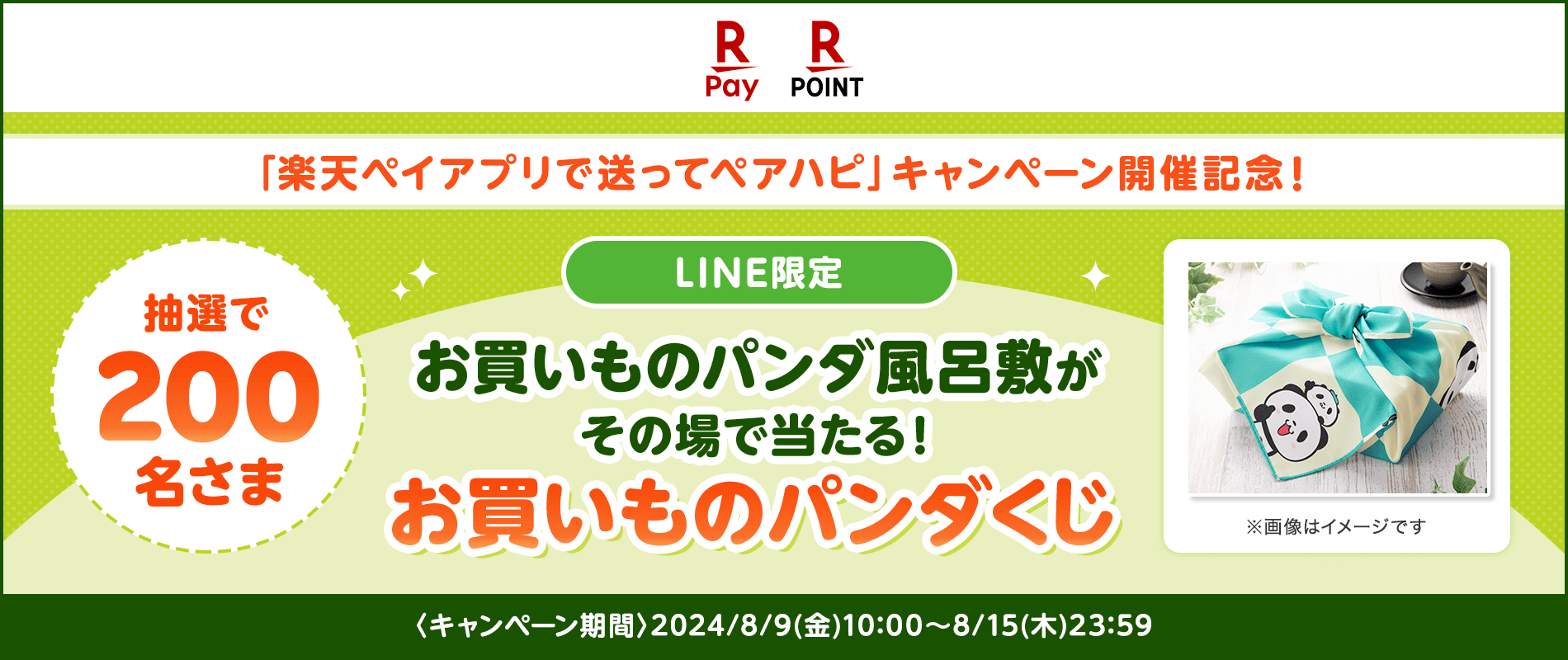 【楽天ペイ・楽天ポイントカード】「楽天ペイアプリで送ってペアハピ」キャンペーン開催記念！[LINE限定]お買いものパンダ風呂敷がその場で当たる！お買いものパンダくじ抽選で200名さま※画像はイメージです〈キャンペーン期間〉2024/8/9（金）10:00～8/15（木）23:59