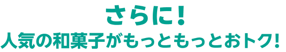 さらに！人気の和菓子がもっともっとおトク！
