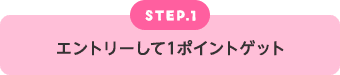 STEP.1 エントリーして1ポイントゲット