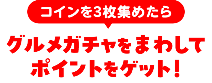 コインを3枚集めたらグルメガチャをまわしてポイントをゲット!