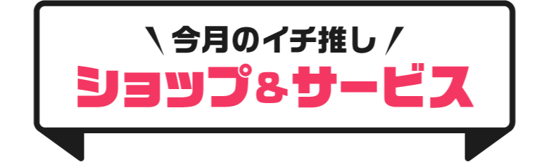 \今月のイチ推し/ ショップ&サービス