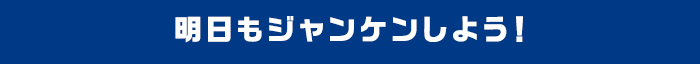 明日もジャンケンしよう！