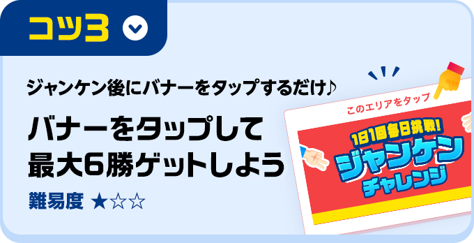 コツ3 ジャンケン後にバナーをタップするだけ♪バナーをタップして最大6勝ゲットしよう(難易度★1)