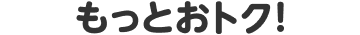 もっとおトク!