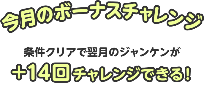 今月のボーナスチャレンジ 条件クリアで翌月のジャンケンが+14回チャレンジできる！