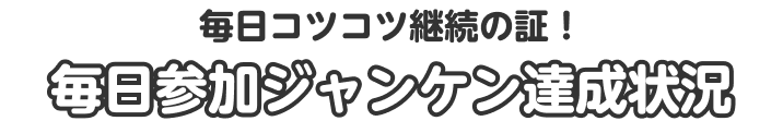 毎日コツコツ継続の証！毎日参加ジャンケン達成状況