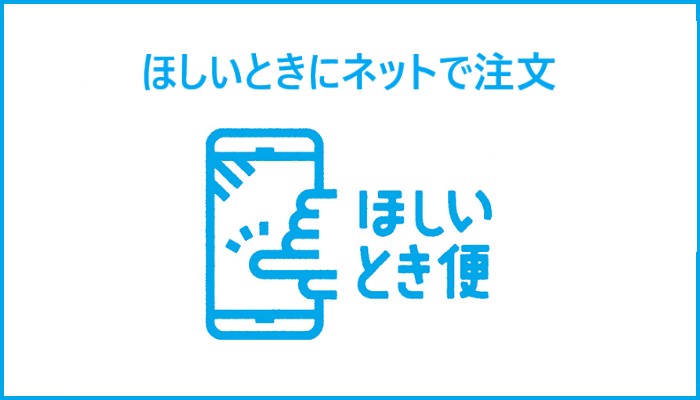 ほしいときにネットで注文 ほしいとき便