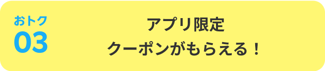 おトク03：アプリ限定クーポンがもらえる！
