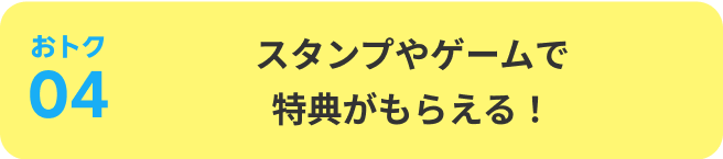 おトク04：スタンプやゲームで特典がもらえる！