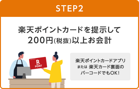 【STEP2】楽天ポイントカードを提示して200円(税抜)以上お会計(楽天ポイントカードアプリまたは楽天カード裏面のバーコードでもOK！)