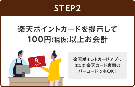 【STEP2】楽天ポイントカードを提示して100円(税抜)以上お会計(楽天ポイントカードアプリまたは楽天カード裏面のバーコードでもOK！)