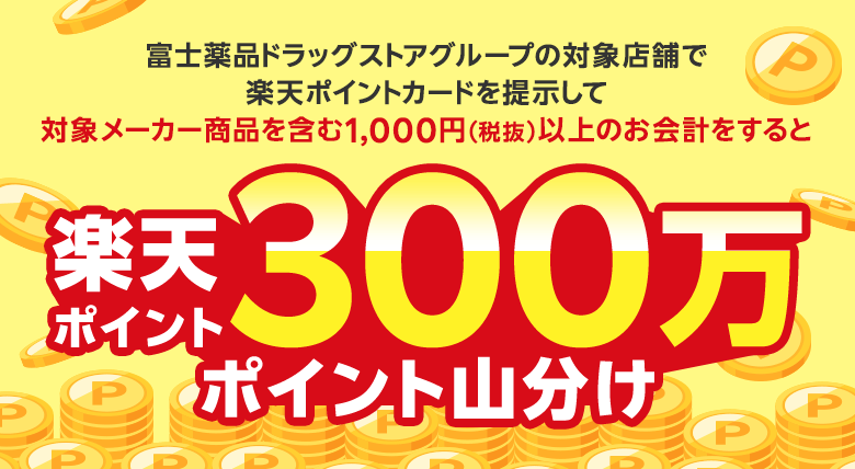 富士薬品ドラッグストアグループの対象店舗で楽天ポイントカードを提示して対象メーカー商品を含む1,000円（税抜）以上のお会計をすると楽天ポイント300万ポイント山分け