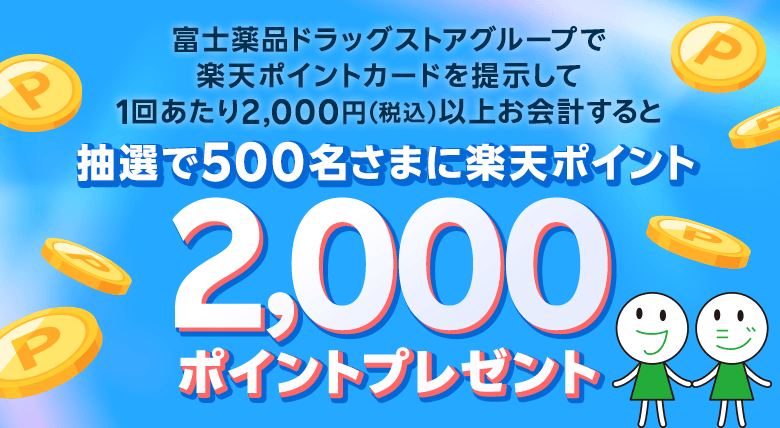 富士薬品ドラッグストアグループで楽天ポイントカードを提示して1回あたり2,000円（税込）以上お会計すると抽選で500名さまに楽天ポイント2,000ポイントプレゼント