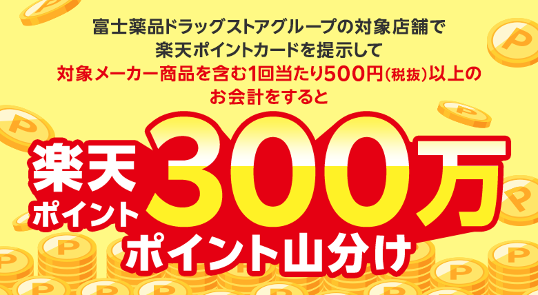富士薬品ドラッグストアグループの対象店舗で楽天ポイントカードを提示して対象メーカー商品を含む1回当たり500円（税抜）以上のお会計をすると楽天ポイント300万ポイント山分け