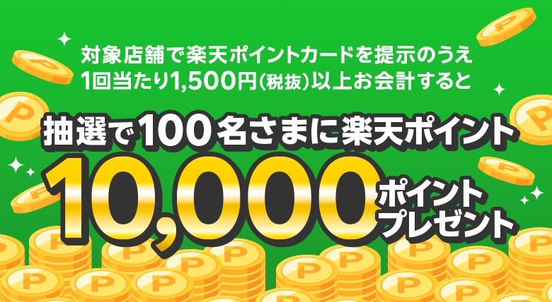 対象店舗で楽天ポイントカードを提示のうえ1回当たり1,500円（税抜）以上お会計すると抽選で100名さまに楽天ポイント10,000ポイントプレゼント