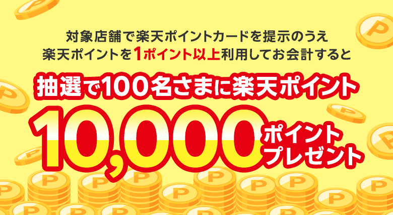 対象店舗で楽天ポイントカードを提示のうえ楽天ポイントを1ポイント以上利用してお会計すると抽選で100名さまに楽天ポイント10,000ポイントプレゼント