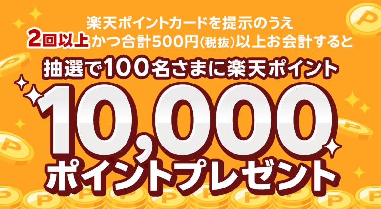 楽天ポイントカードを提示のうえ2回以上かつ合計500円(税抜)以上お会計すると抽選で100名さまに楽天ポイント10,000ポイントプレゼント