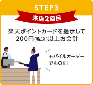 【STEP3】来店2回目：楽天ポイントカードを提示して200円(税込)以上お会計(モバイルオーダーでもOK！)