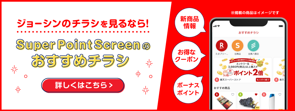 ジョーシンのチラシを見るなら！ SuperPointScreenのおすすめチラシ 詳しくはこちら