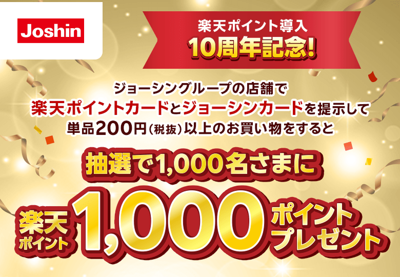 【ジョーシン】楽天ポイント導入10周年記念！ジョーシングループの店舗で楽天ポイントカードとジョーシンカードを提示して単品200円（税抜）以上のお買い物をすると抽選で1,000名さまに楽天ポイント1,000ポイントプレゼント