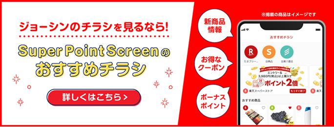 ジョーシンのチラシを見るなら！ Super Point Screenのおすすめチラシ 詳しくはこちら 新商品情報 お得なクーポン ボーナスポイント ※掲載の写真はイメージです