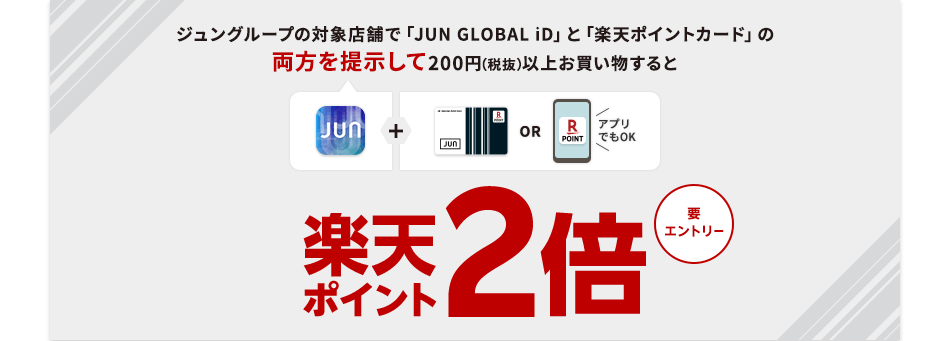 ジュングループの対象店舗で「JUN GLOBAL iD」と「楽天ポイントカード」の両方を提示して200円(税抜)以上お買い物すると楽天ポイント2倍(要エントリー)