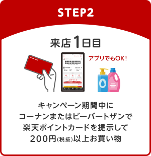 【STEP2】来店1日目 キャンペーン期間中にコーナンまたはビーバートザンで楽天ポイントカードを提示して200円(税抜)以上お買い物(アプリでもOK！)