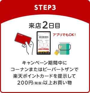 【STEP3】来店2日目 キャンペーン期間中にコーナンまたはビーバートザンで楽天ポイントカードを提示して200円(税抜)以上お買い物(アプリでもOK！)