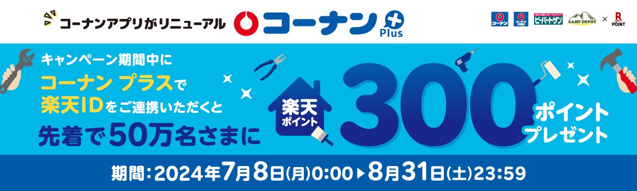 【コーナン コーナンPRO ビーバートザン CAMP DEPOT×楽天ポイントカード】[コーナンアプリがリニューアル コーナン プラス]キャンペーン期間中にコーナン プラスで楽天IDをご連携いただくと先着で50万名さまに楽天ポイント300ポイントプレゼント 期間：2024年7月8日（月）0：00→8月31日（土）23：59