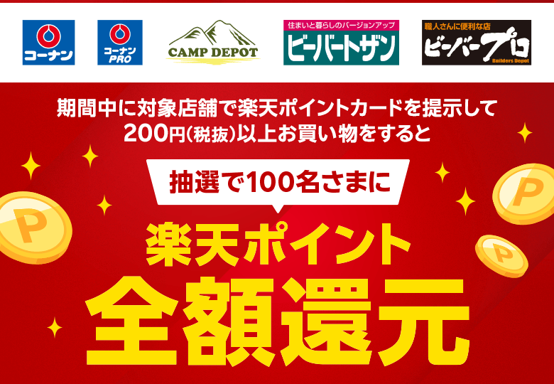 【コーナン コーナンPRO CAMP DEPOT ビーバートザン ビーバープロ】期間中に対象店舗で楽天ポイントカードを提示して200円（税抜）以上お買い物をすると抽選で100名さまに楽天ポイント全額還元