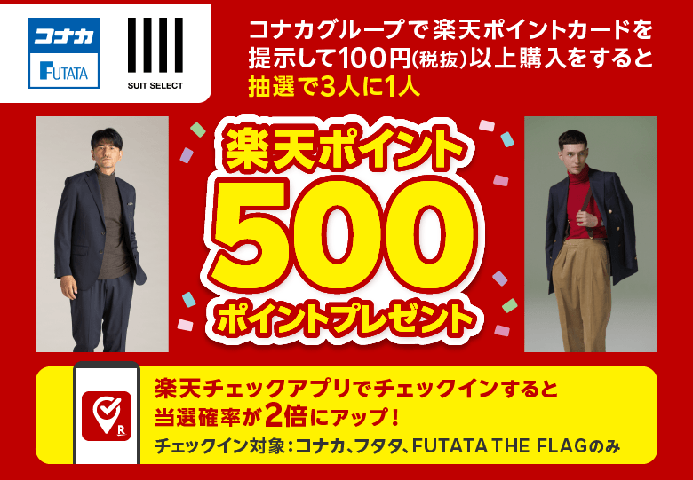 【コナカ・フタタ・SUIT SELECT】コナカグループで楽天ポイントカードを提示して100円（税抜）以上購入をすると抽選で3人に1人楽天ポイント500ポイントプレゼント　楽天チェックアプリでチェックインすると当選確率が2倍にアップ！チェックイン対象：コナカ・フタタ・FUTATA THE FLAGのみ