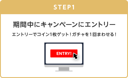 【STEP1】期間中にキャンペーンにエントリー(エントリーでコイン1枚ゲット！ガチャを1回まわせる!)