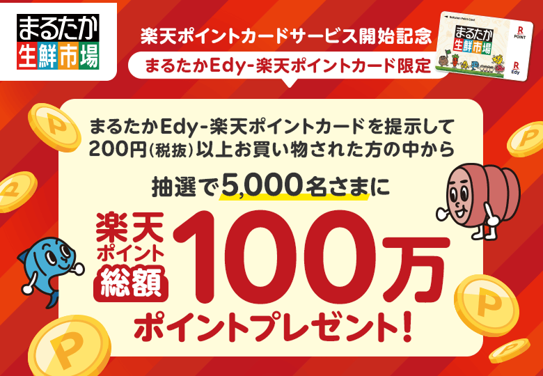 【まるたか生鮮市場】楽天ポイントカードサービス開始記念[まるたかEdy-楽天ポイントカード限定] まるたかEdy-楽天ポイントカードを提示して200円（税抜）以上お買い物された方の中から抽選で5,000名さまに楽天ポイント総額100万ポイントプレゼント！