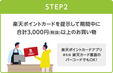 【STEP2】楽天ポイントカードを提示して期間中に合計3,000円(税抜)以上のお買い物(楽天ポイントカードアプリまたは楽天カード裏面のバーコードでもOK！)