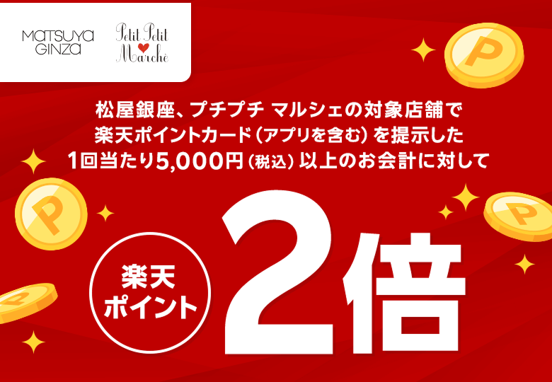 【松屋銀座 プチプチマルシェ】松屋銀座、プチプチマルシェの対象店舗で楽天ポイントカード（アプリを含む）を提示した1回当たり5,000円（税込）以上のお会計に対して楽天ポイント2倍