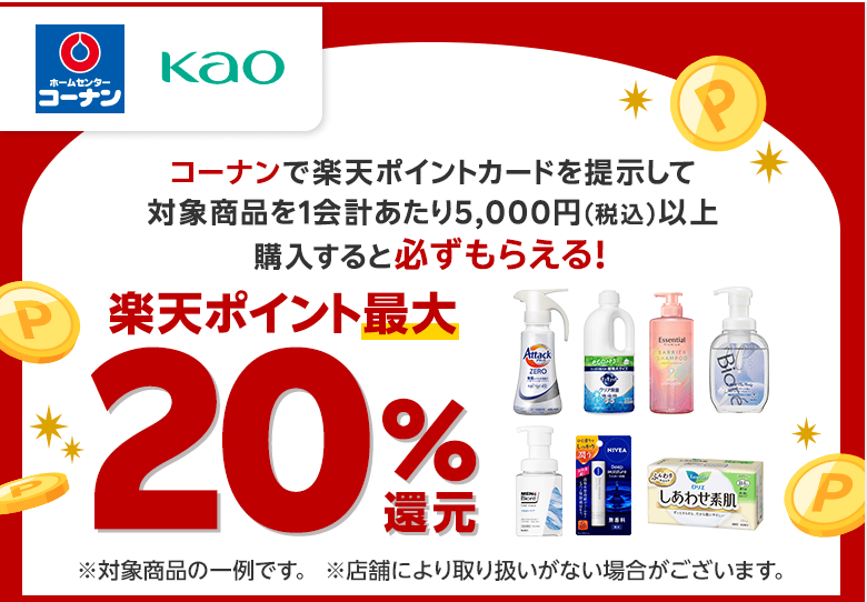 【コーナン×花王】コーナンで楽天ポイントカードを提示して対象商品を1会計あたり5,000円（税込）以上購入すると必ずもらえる！楽天ポイント最大20%還元※対象商品の一例です。※店舗により取り扱いがない場合がございます。