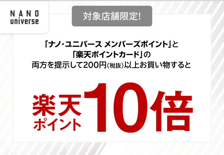 【ナノ・ユニバース】対象店舗限定! 「ナノ・ユニバース メンバーズポイント」と「楽天ポイントカード」の両方を提示して200円(税抜)以上お買い物すると楽天ポイント10倍