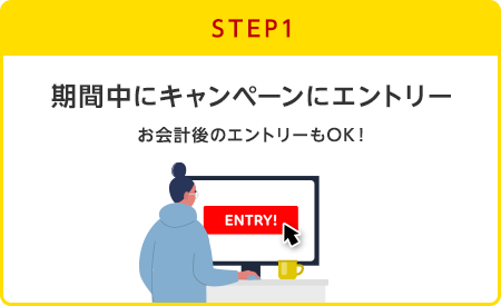 【STEP1】期間中にキャンペーンにエントリー(お会計後のエントリーもOK!)