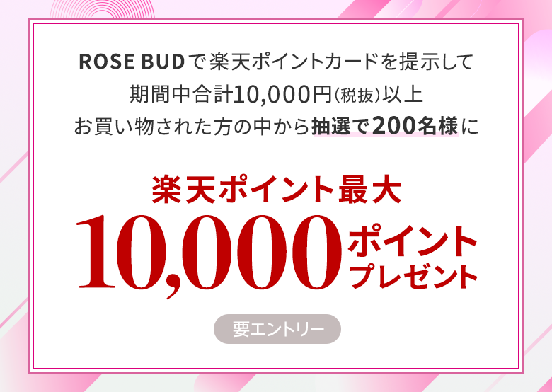ROSE BUDで楽天ポイントカードを提示して期間中合計10,000円（税抜）以上お買い物された方の中から抽選で200名様に楽天ポイント最大10,000ポイントプレゼント(要エントリー)