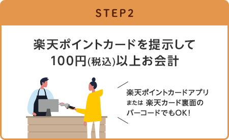 【STEP2】楽天ポイントカードを提示して100円(税込)以上お会計(楽天ポイントカードアプリまたは楽天カード裏面のバーコードでもOK！)