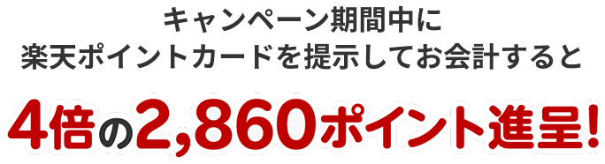 キャンペーン期間中に楽天ポイントカードを提示してお会計すると4倍の2,860ポイント進呈！