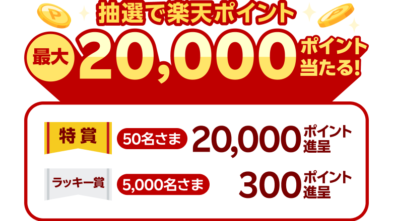 抽選で楽天ポイント最大20,000ポイント当たる！ 特賞：20,000ポイント進呈（50名さま） ラッキー賞：300ポイント進呈（5,000名さま）