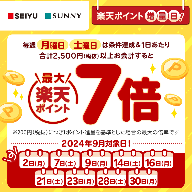 【西友・サニー】[楽天ポイント増量日！]毎週月曜日、土曜日は条件達成＆1日あたり合計2,500円（税抜）以上お会計すると楽天ポイント最大7倍[※200円（税抜）につき1ポイント進呈を基準とした場合の最大の倍率です。（2024年9月対象日！:2日（月）、7日（土）、9日（月）、14日（土）、16日（月）、21日（土）、23日（月）、28日（土）、30日（月））