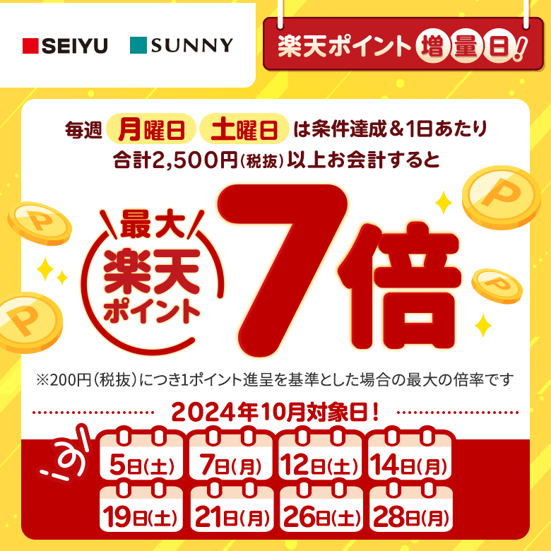 【西友・サニー】[楽天ポイント増量日！]毎週月曜日、土曜日は条件達成＆1日あたり合計2,500円（税抜）以上お会計すると楽天ポイント最大7倍[※200円（税抜）につき1ポイント進呈を基準とした場合の最大の倍率です。（2024年10月対象日！:5日（土）、7日（月）、12日（土）、14日（月）、19日（土）、21日（月）、26日（土）、28日（月））