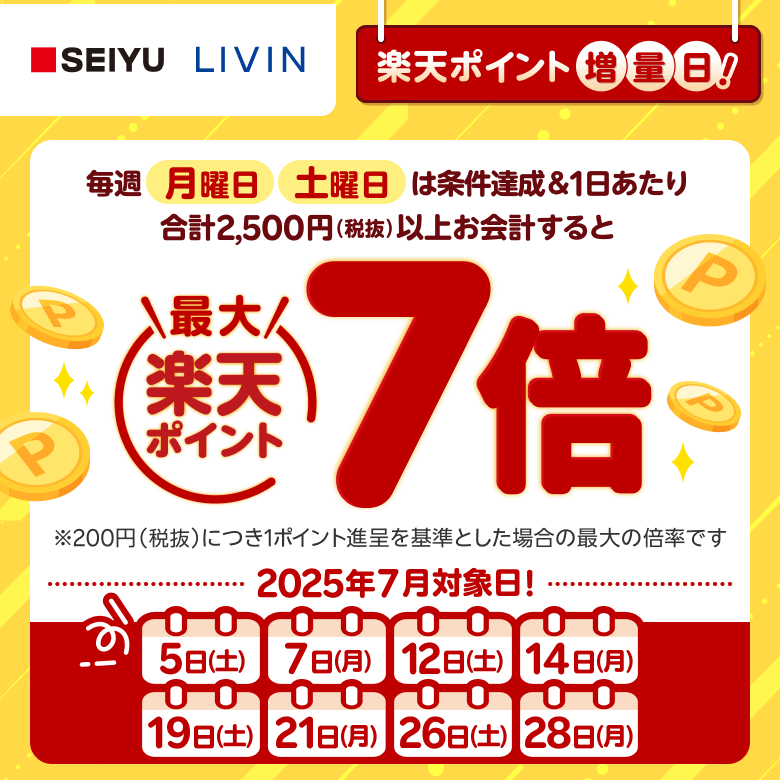 【西友・リヴィン】［楽天ポイント増量日！］毎週月曜日、土曜日は条件達成＆1日あたり合計2,500円（税抜）以上お会計すると楽天ポイント最大7倍 ※200円（税抜）につき1ポイント進呈を基準とした場合の最大の倍率です。（2025年7月対象日！: 5日（土）、 7日（月）、12日（土）、 14日（月）、 19日（土）、 21日（月）、 26日（土）、 28日（月））