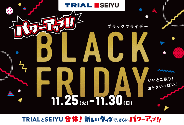 トライアル 西友　パワーアップ！！BLACK FRIDAY 11.25（火）-11.30（日） いいとこ取り！おトクいっぱい！ TRIALとSEIYU合体！新しいタッグで、さらにパワーアップ！！